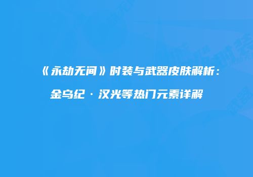 《永劫无间》时装与武器皮肤解析：金乌纪·汉光等热门元素详解