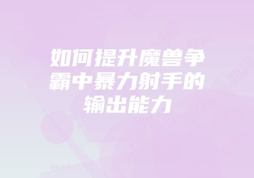 如何提升魔兽争霸中暴力射手的输出能力