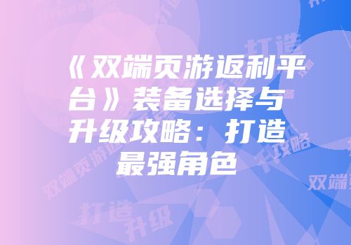 《双端页游返利平台》装备选择与升级攻略：打造最强角色
