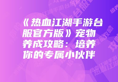 《热血江湖手游台服官方版》宠物养成攻略：培养你的专属小伙伴