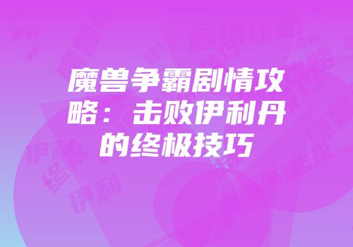 魔兽争霸剧情攻略：击败伊利丹的终极技巧