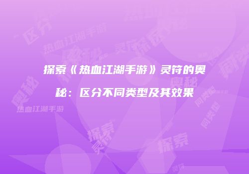 探索《热血江湖手游》灵符的奥秘：区分不同类型及其效果