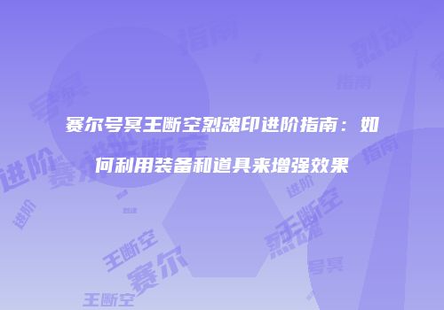 赛尔号冥王断空烈魂印进阶指南：如何利用装备和道具来增强效果
