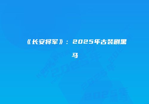 《长安将军》：2025年古装剧黑马