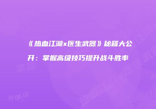 《热血江湖x医生武器》秘籍大公开：掌握高级技巧提升战斗胜率