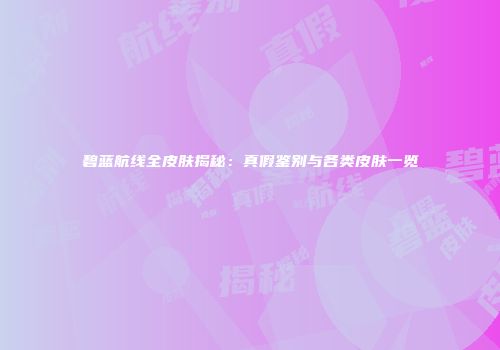 碧蓝航线全皮肤揭秘：真假鉴别与各类皮肤一览