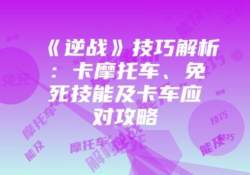 《逆战》技巧解析：卡摩托车、免死技能及卡车应对攻略