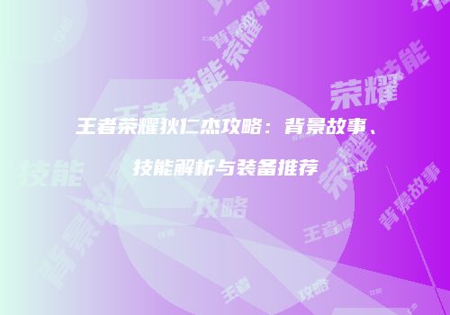 王者荣耀狄仁杰攻略：背景故事、技能解析与装备推荐