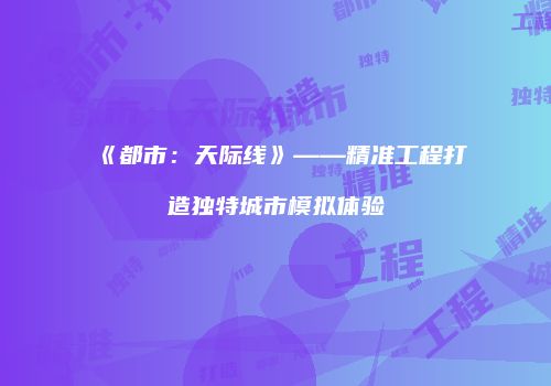 《都市：天际线》——精准工程打造独特城市模拟体验