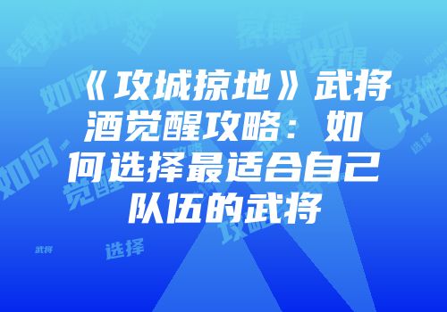 《攻城掠地》武将酒觉醒攻略：如何选择最适合自己队伍的武将