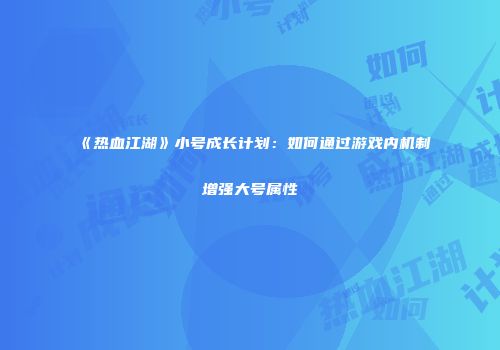 《热血江湖》小号成长计划：如何通过游戏内机制增强大号属性