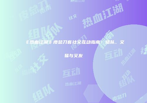 《热血江湖》皮总刀客社交互动指南：组队、交易与交友