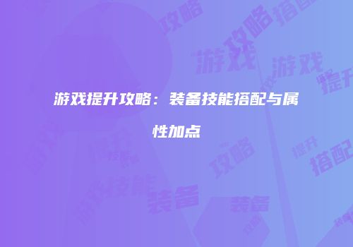 游戏提升攻略：装备技能搭配与属性加点