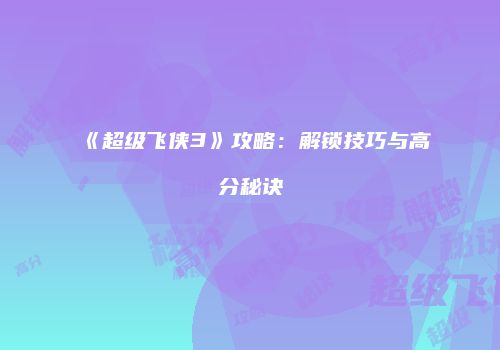 《超级飞侠3》攻略：解锁技巧与高分秘诀
