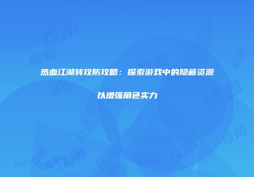 热血江湖转攻防攻略:探索游戏中的隐藏资源以增强角色实力
