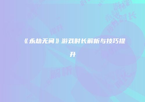 《永劫无间》游戏时长解析与技巧提升
