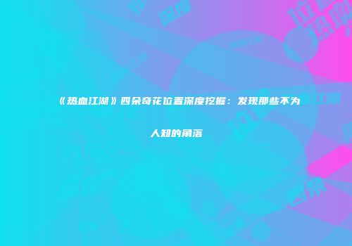 《热血江湖》四朵奇花位置深度挖掘：发现那些不为人知的角落