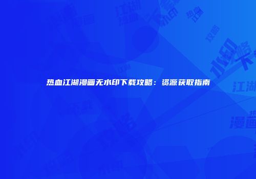 热血江湖漫画无水印下载攻略：资源获取指南