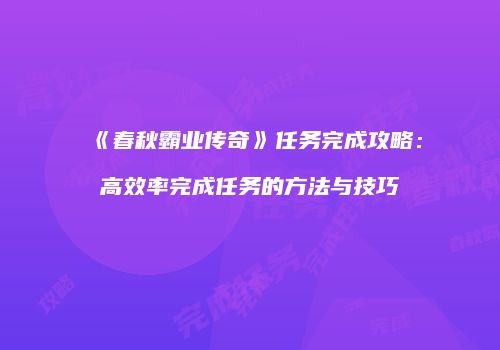 《春秋霸业传奇》任务完成攻略：高效率完成任务的方法与技巧