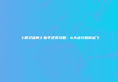 《精灵盛典》新手逆袭攻略：6大诀窍助你起飞