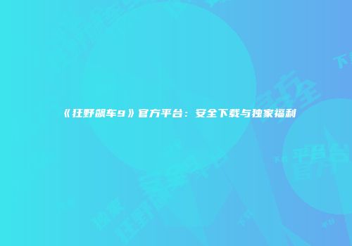 《狂野飙车9》官方平台：安全下载与独家福利