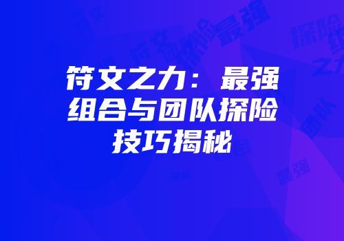 符文之力：最强组合与团队探险技巧揭秘
