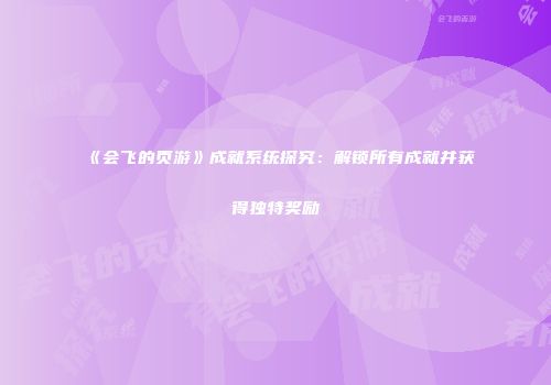 《会飞的页游》成就系统探究：解锁所有成就并获得独特奖励