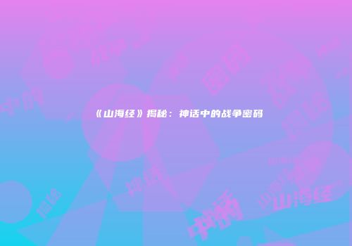《山海经》揭秘：神话中的战争密码