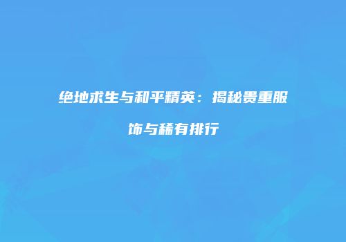 绝地求生与和平精英：揭秘贵重服饰与稀有排行