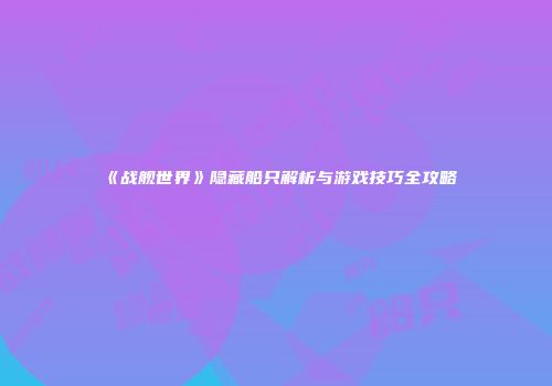《战舰世界》隐藏船只解析与游戏技巧全攻略