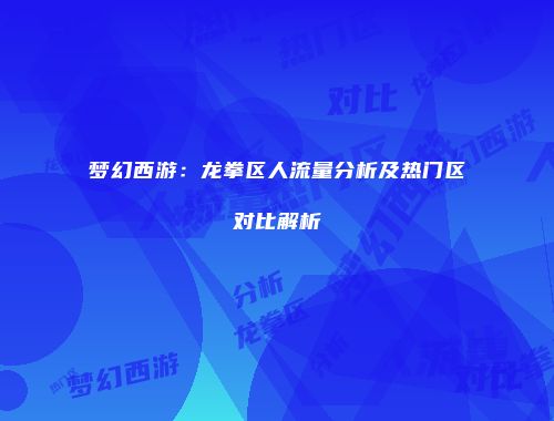 梦幻西游：龙拳区人流量分析及热门区对比解析