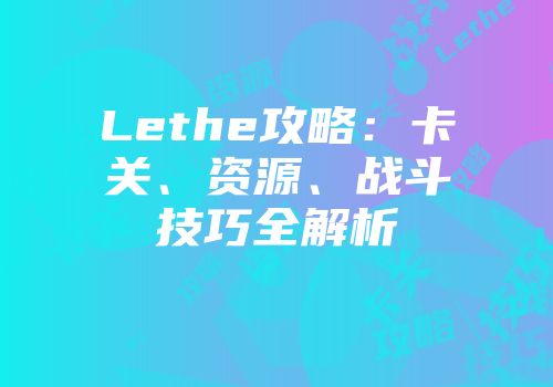 Lethe攻略：卡关、资源、战斗技巧全解析