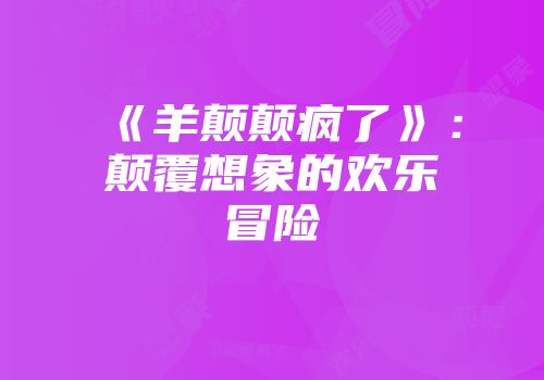 《羊颠颠疯了》：颠覆想象的欢乐冒险