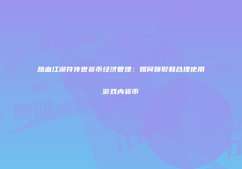 热血江湖符传世货币经济管理：如何赚取和合理使用游戏内货币