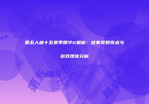第五人格十五赛季精华2解析：故事视频亮点与游戏现状分析