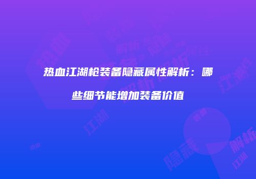 热血江湖枪装备隐藏属性解析：哪些细节能增加装备价值