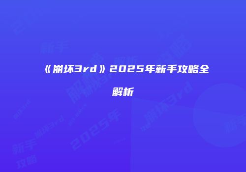 《崩坏3rd》2025年新手攻略全解析