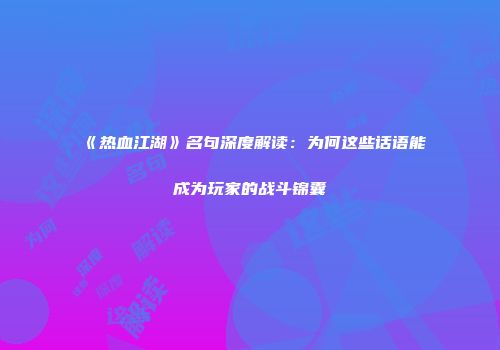 《热血江湖》名句深度解读：为何这些话语能成为玩家的战斗锦囊