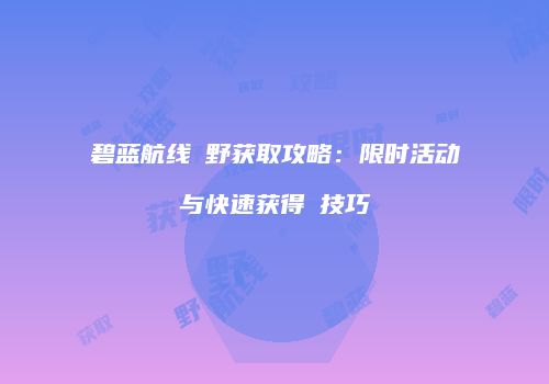 碧蓝航线樫野获取攻略：限时活动与快速获得猉技巧
