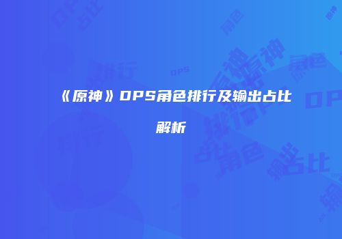 《原神》DPS角色排行及输出占比解析