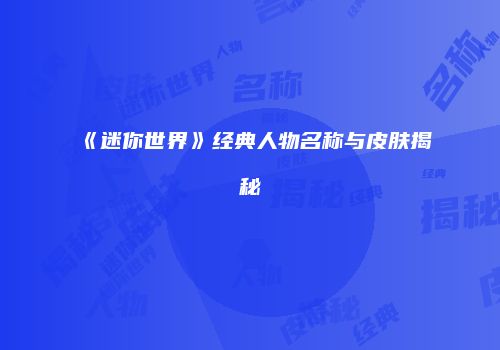 《迷你世界》经典人物名称与皮肤揭秘