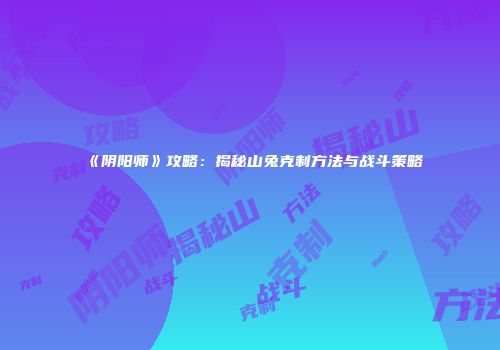《阴阳师》攻略：揭秘山兔克制方法与战斗策略