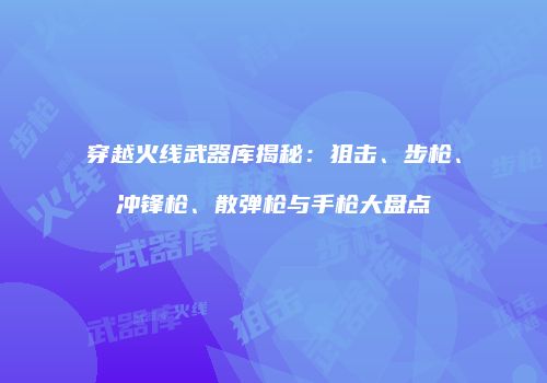 穿越火线武器库揭秘：狙击、步枪、冲锋枪、散弹枪与手枪大盘点