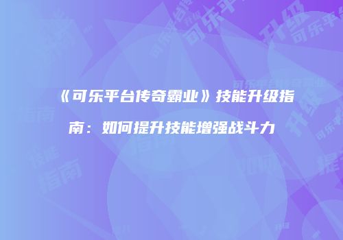 《可乐平台传奇霸业》技能升级指南：如何提升技能增强战斗力
