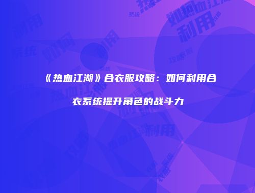 《热血江湖》合衣服攻略：如何利用合衣系统提升角色的战斗力