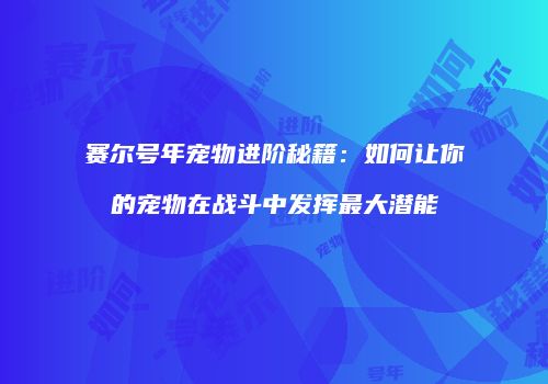 赛尔号年宠物进阶秘籍:如何让你的宠物在战斗中发挥最大潜能