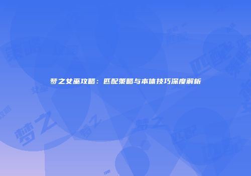 梦之女巫攻略：匹配策略与本体技巧深度解析