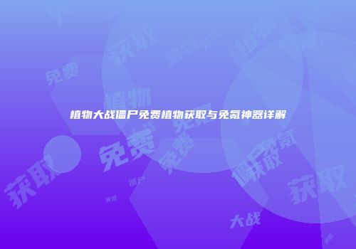 植物大战僵尸免费植物获取与免氪神器详解