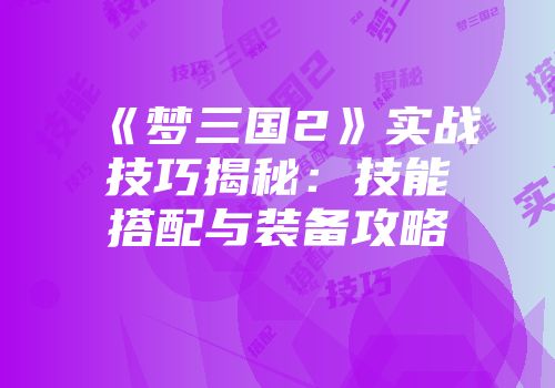 《梦三国2》实战技巧揭秘：技能搭配与装备攻略