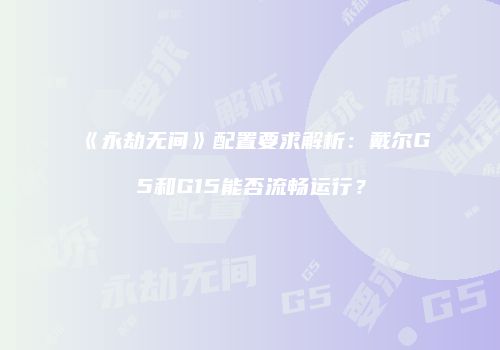 《永劫无间》配置要求解析：戴尔G5和G15能否流畅运行？